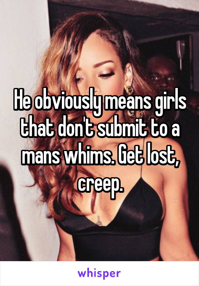 He obviously means girls that don't submit to a mans whims. Get lost, creep.