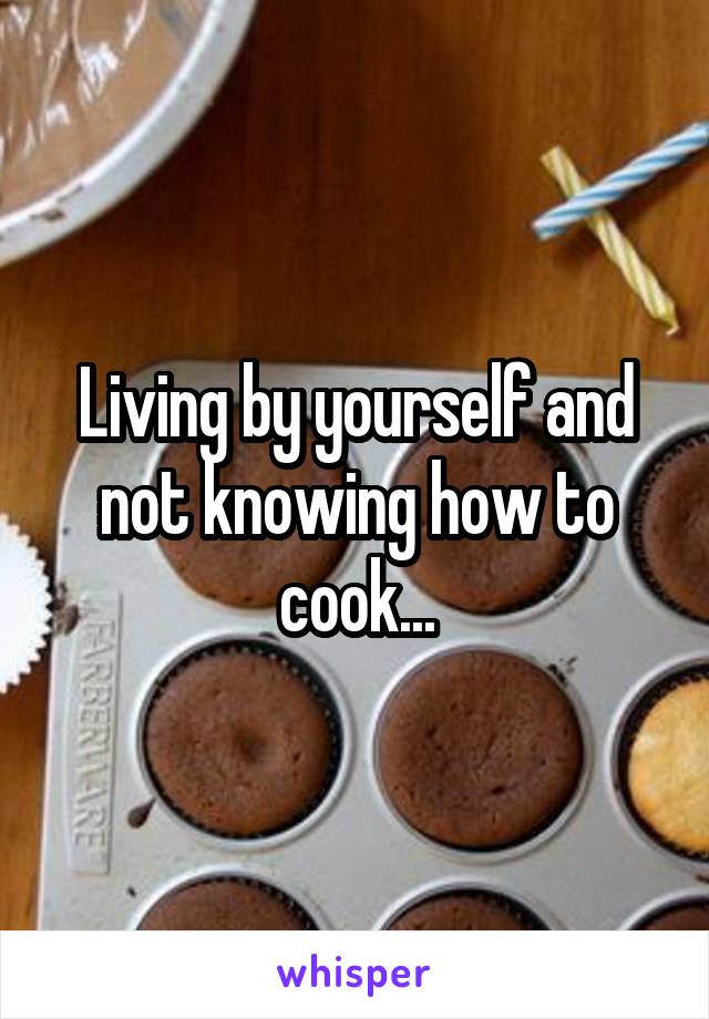 Living by yourself and not knowing how to cook...