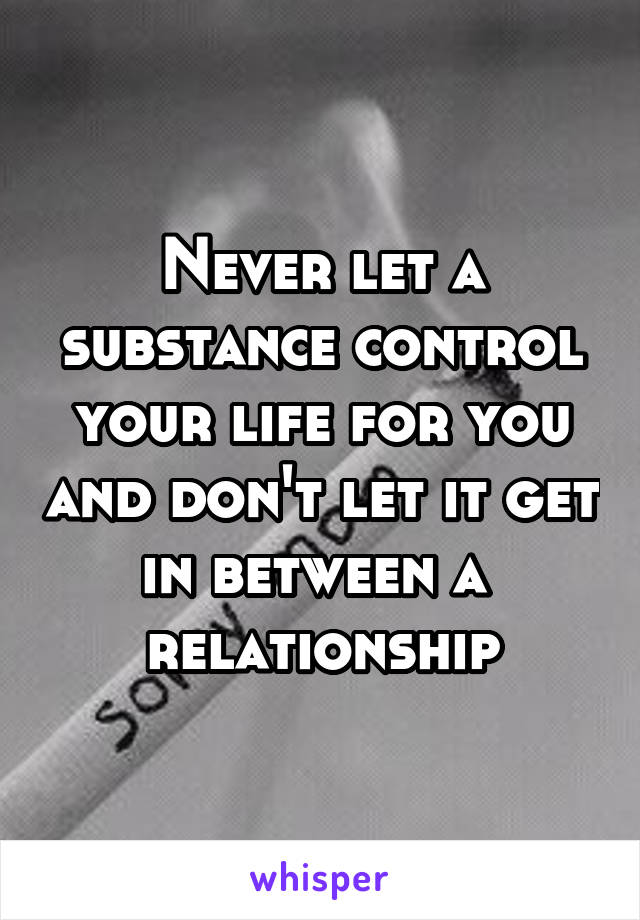 Never let a substance control your life for you and don't let it get in between a  relationship