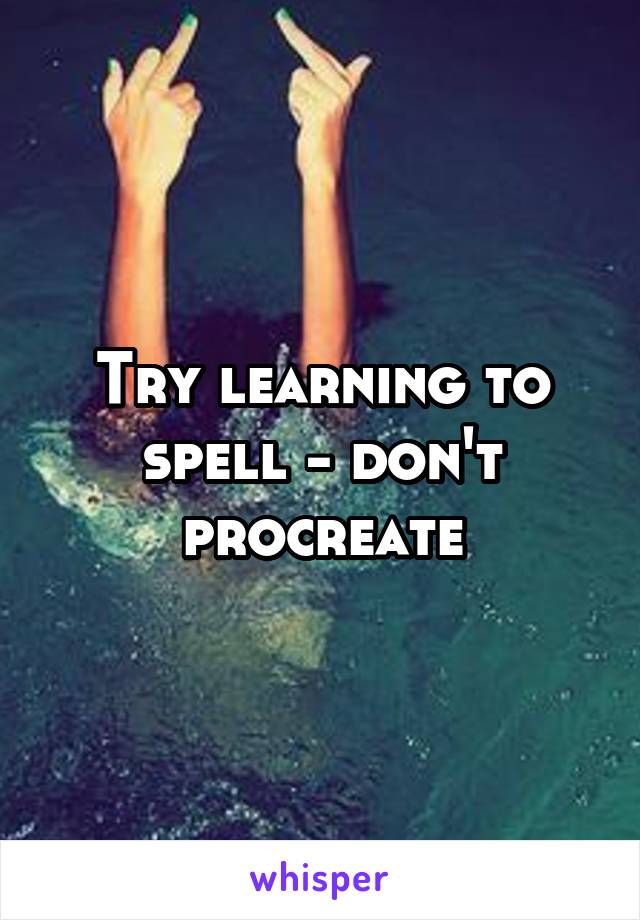 Try learning to spell - don't procreate
