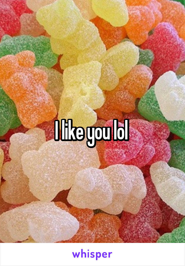 I like you lol 