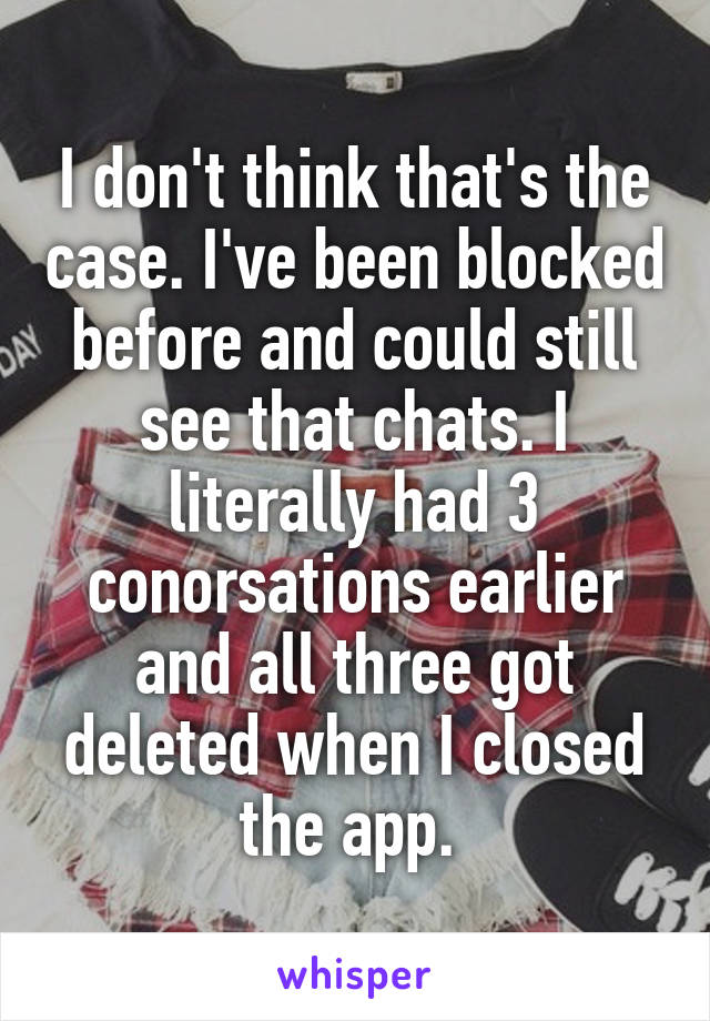 I don't think that's the case. I've been blocked before and could still see that chats. I literally had 3 conorsations earlier and all three got deleted when I closed the app. 