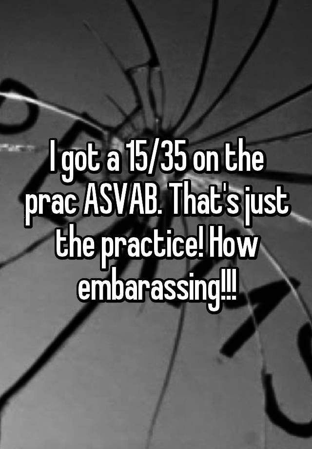 I got a 15/35 on the prac ASVAB. That's just the practice! How embarassing!!!