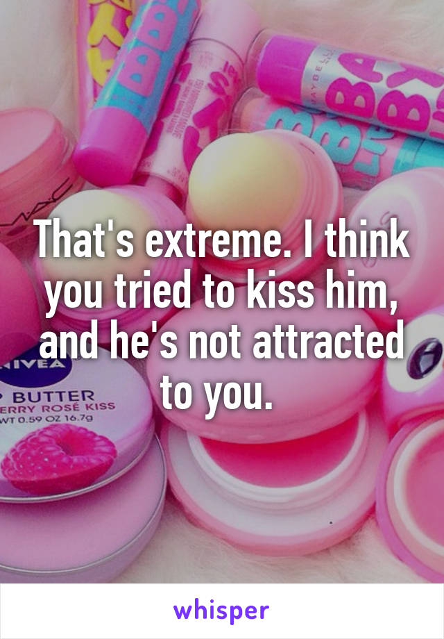 That's extreme. I think you tried to kiss him, and he's not attracted to you. 