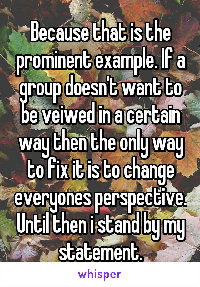 Because that is the prominent example. If a group doesn't want to be veiwed in a certain way then the only way to fix it is to change everyones perspective. Until then i stand by my statement.