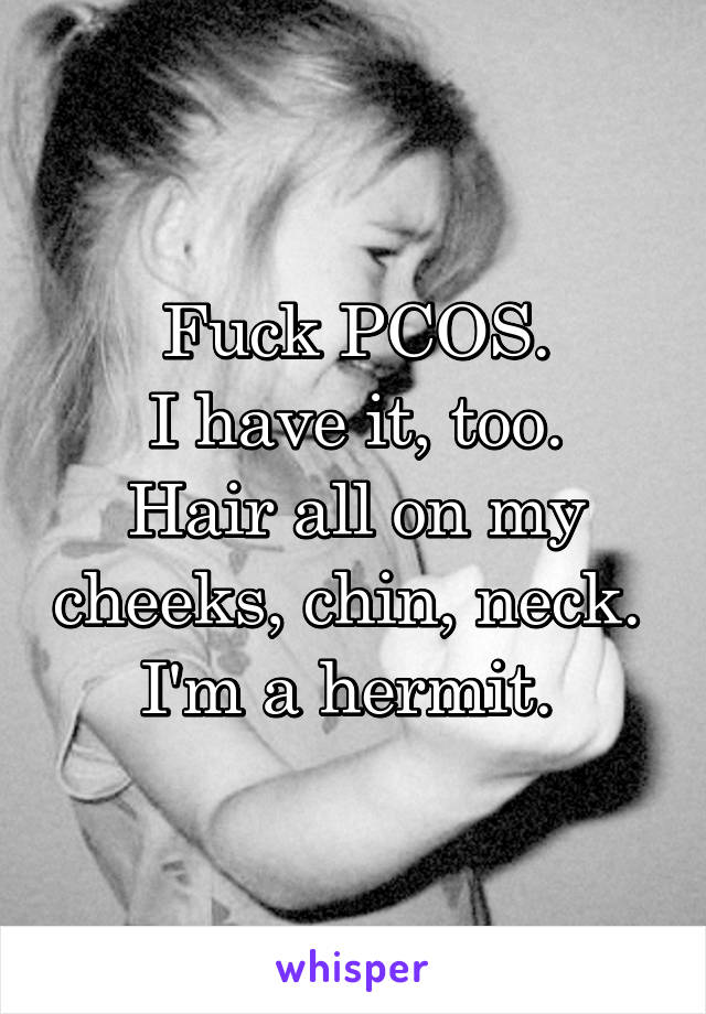 Fuck PCOS.
I have it, too.
Hair all on my cheeks, chin, neck. 
I'm a hermit. 