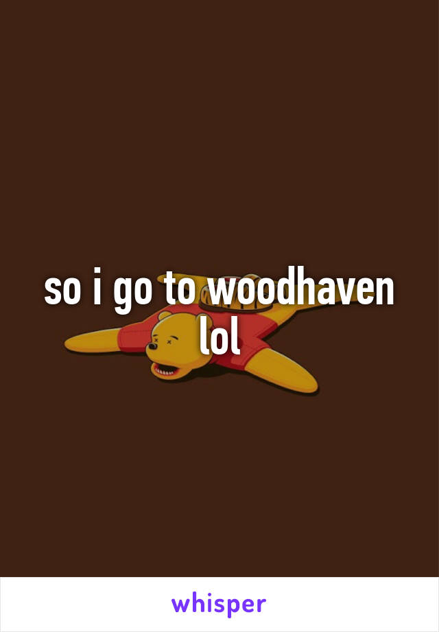 so i go to woodhaven lol