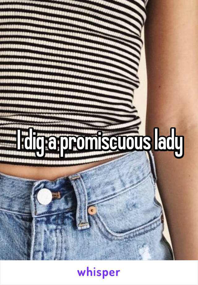 I dig a promiscuous lady