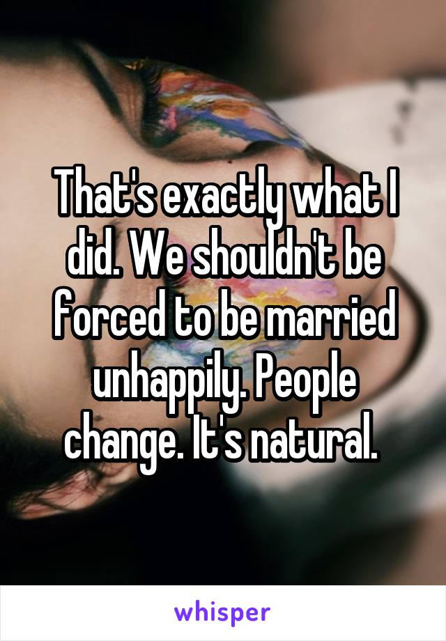 That's exactly what I did. We shouldn't be forced to be married unhappily. People change. It's natural. 