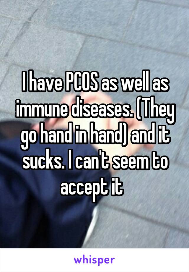 I have PCOS as well as immune diseases. (They go hand in hand) and it sucks. I can't seem to accept it  