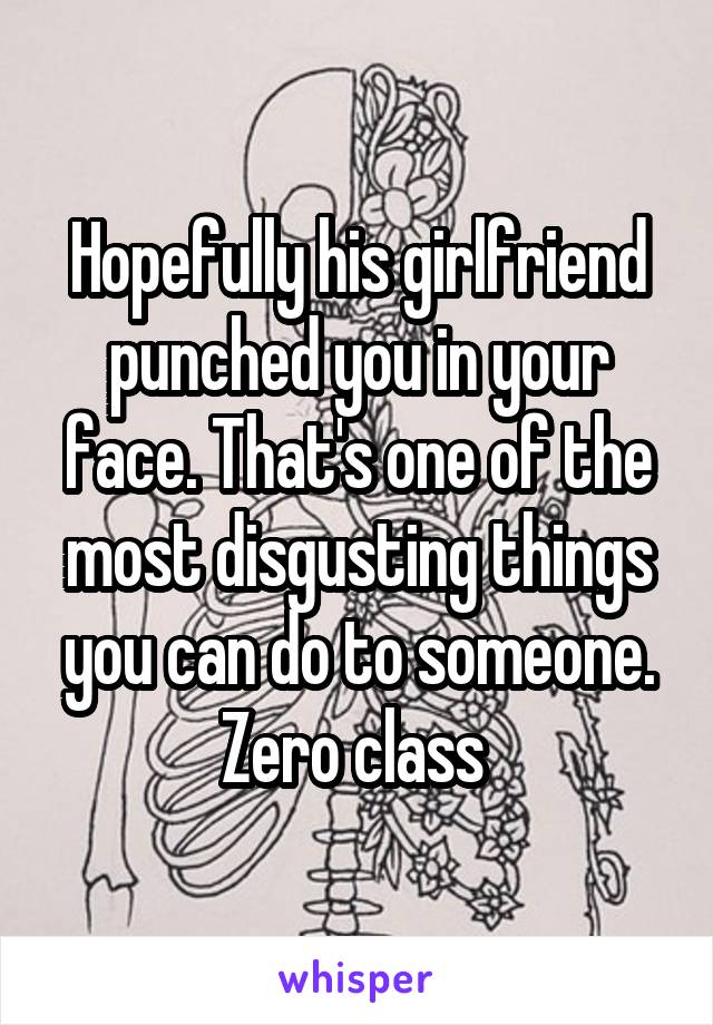 Hopefully his girlfriend punched you in your face. That's one of the most disgusting things you can do to someone. Zero class 