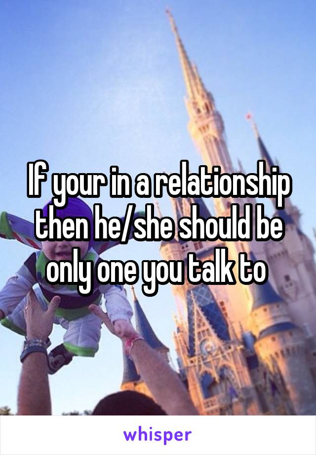 If your in a relationship then he/she should be only one you talk to 
