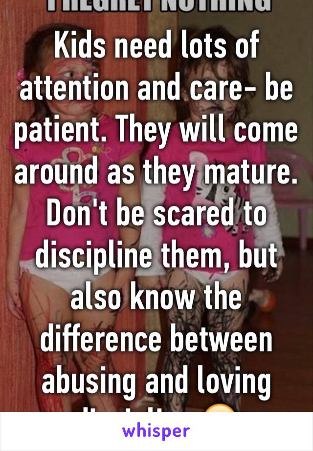 Kids need lots of attention and care- be patient. They will come around as they mature. Don't be scared to discipline them, but also know the difference between abusing and loving discipline 🤗