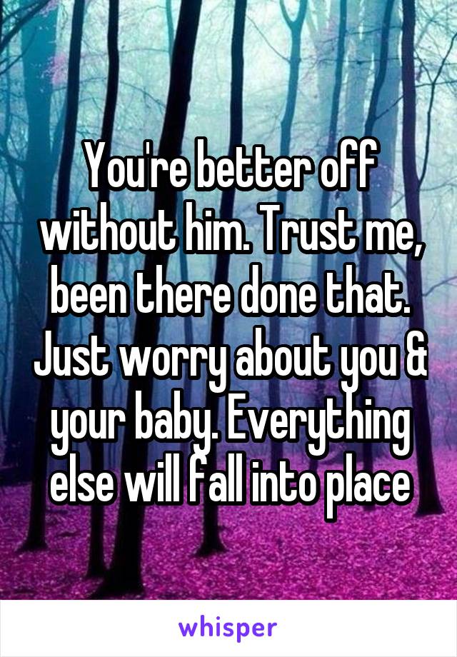 You're better off without him. Trust me, been there done that. Just worry about you & your baby. Everything else will fall into place