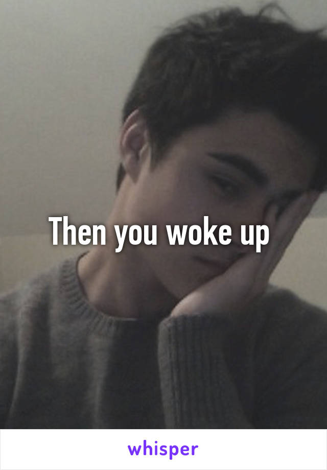 Then you woke up 