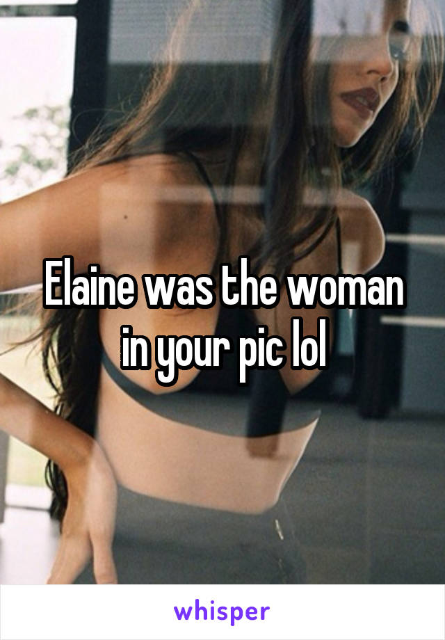 Elaine was the woman in your pic lol
