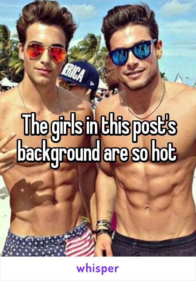 The girls in this post's background are so hot 