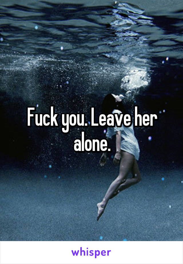Fuck you. Leave her alone.