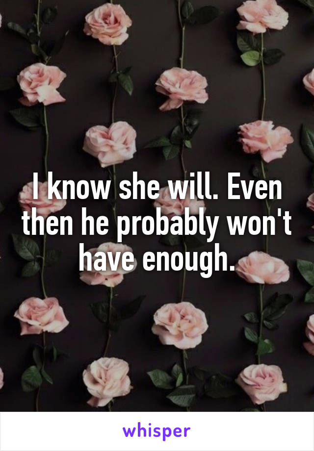 I know she will. Even then he probably won't have enough.