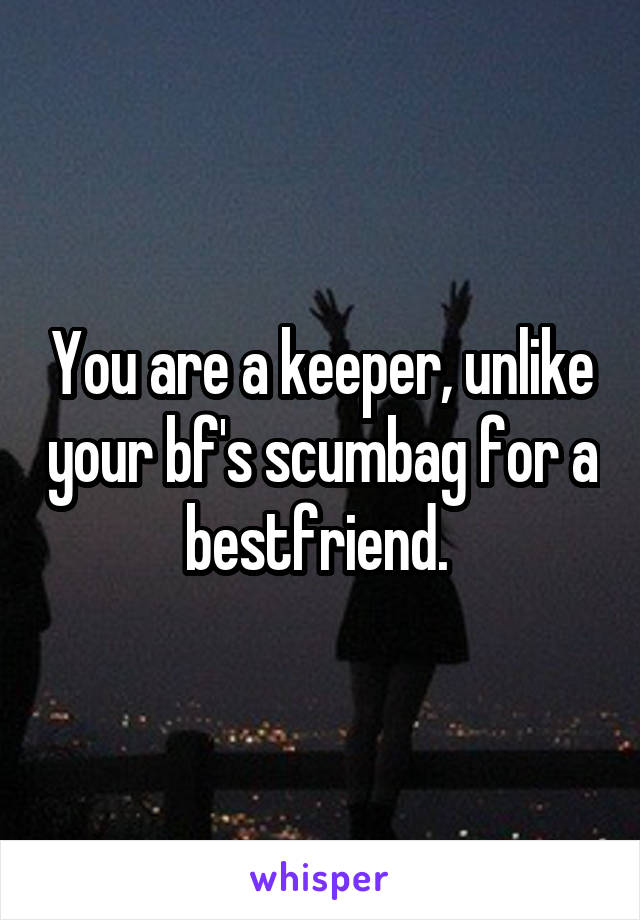 You are a keeper, unlike your bf's scumbag for a bestfriend. 