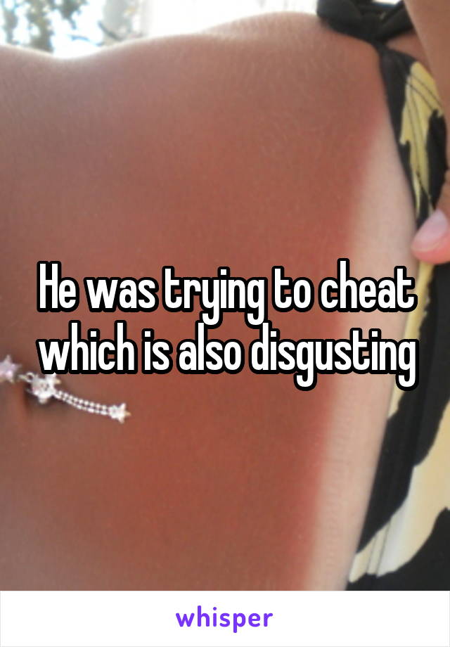 He was trying to cheat which is also disgusting