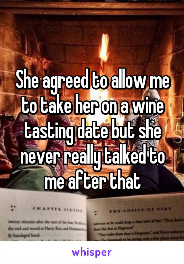 She agreed to allow me to take her on a wine tasting date but she never really talked to me after that
