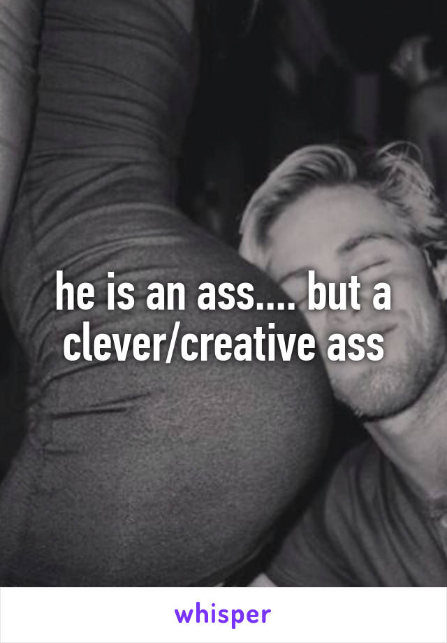 he is an ass.... but a clever/creative ass