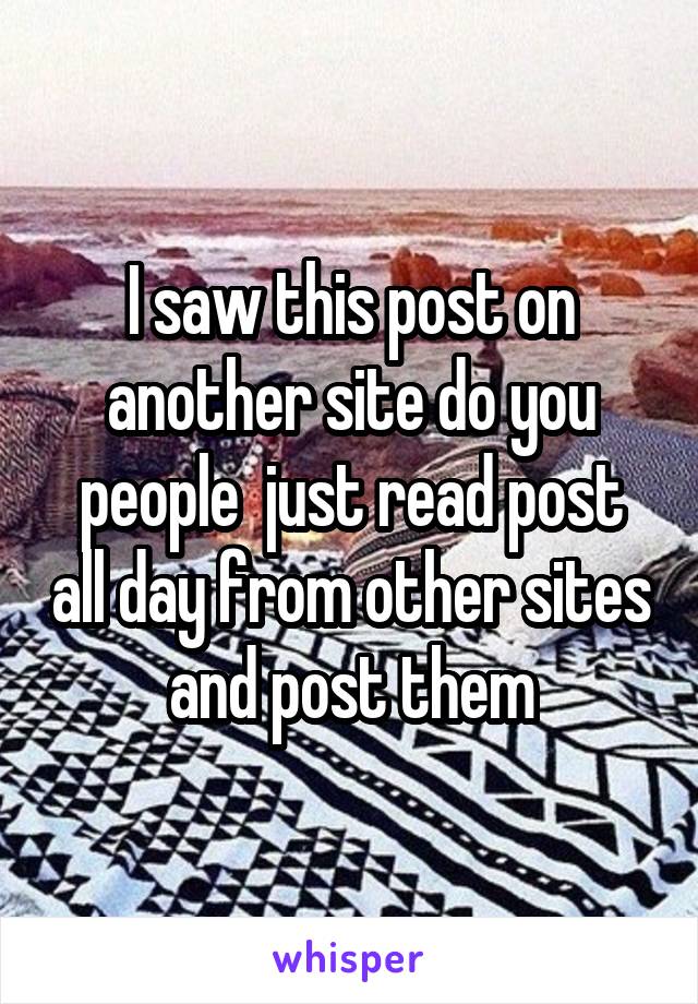 I saw this post on another site do you people  just read post all day from other sites and post them