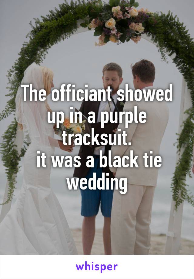 The officiant showed up in a purple tracksuit.
 it was a black tie wedding