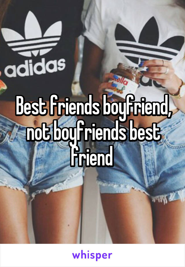 Best friends boyfriend, not boyfriends best friend 