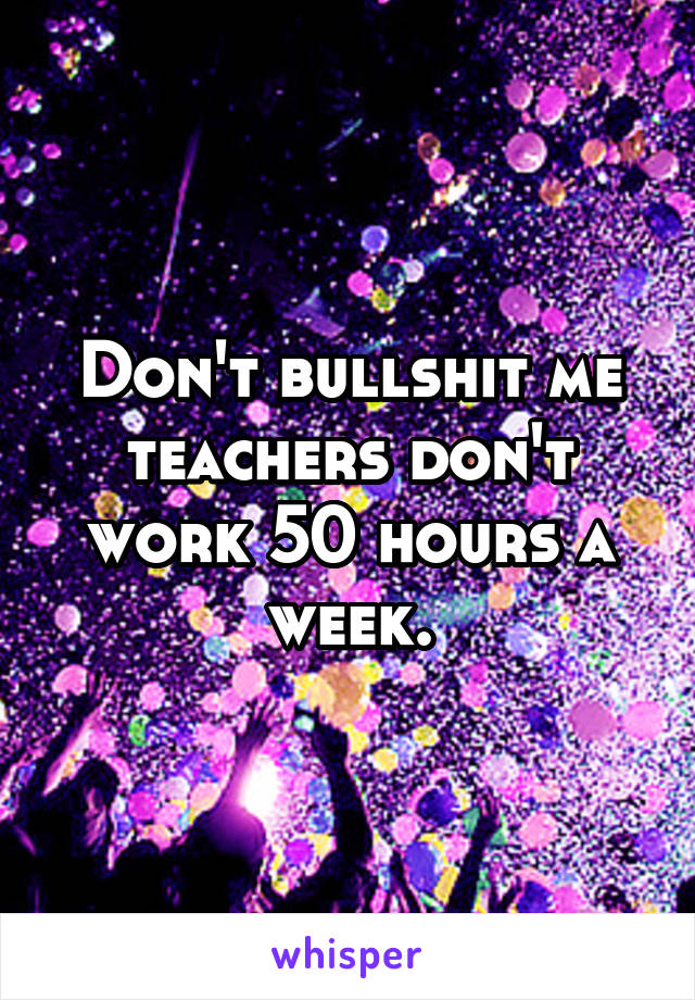 Don't bullshit me teachers don't work 50 hours a week.