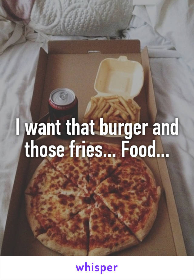 I want that burger and those fries... Food...