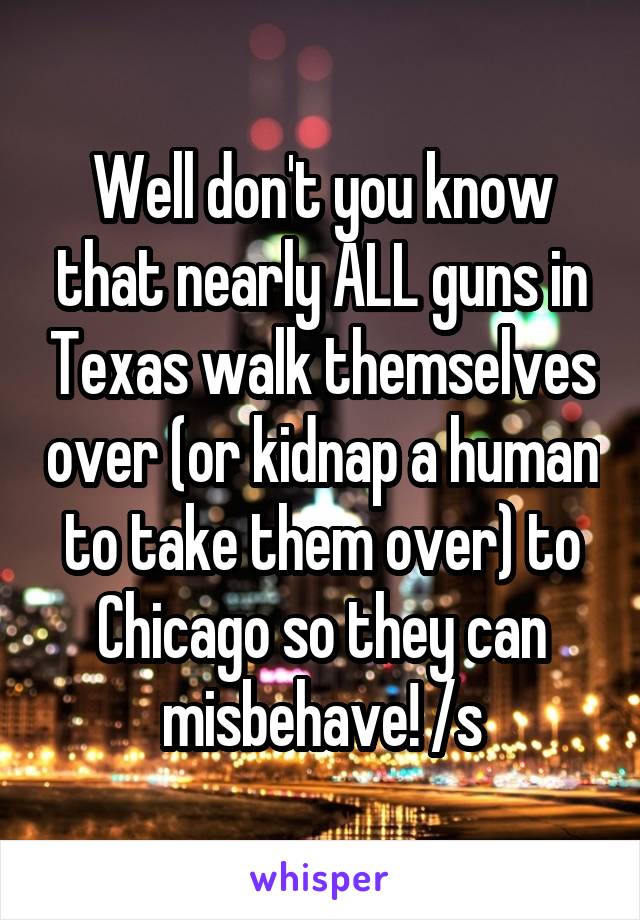 Well don't you know that nearly ALL guns in Texas walk themselves over (or kidnap a human to take them over) to Chicago so they can misbehave! /s