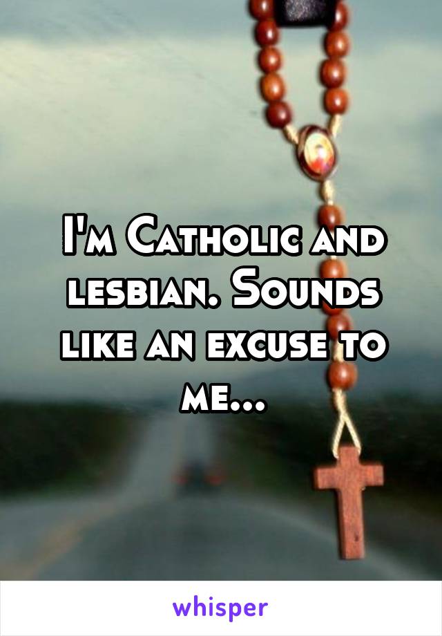 I'm Catholic and lesbian. Sounds like an excuse to me...