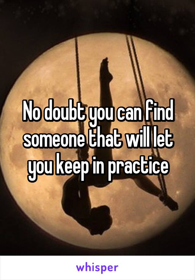 No doubt you can find someone that will let you keep in practice