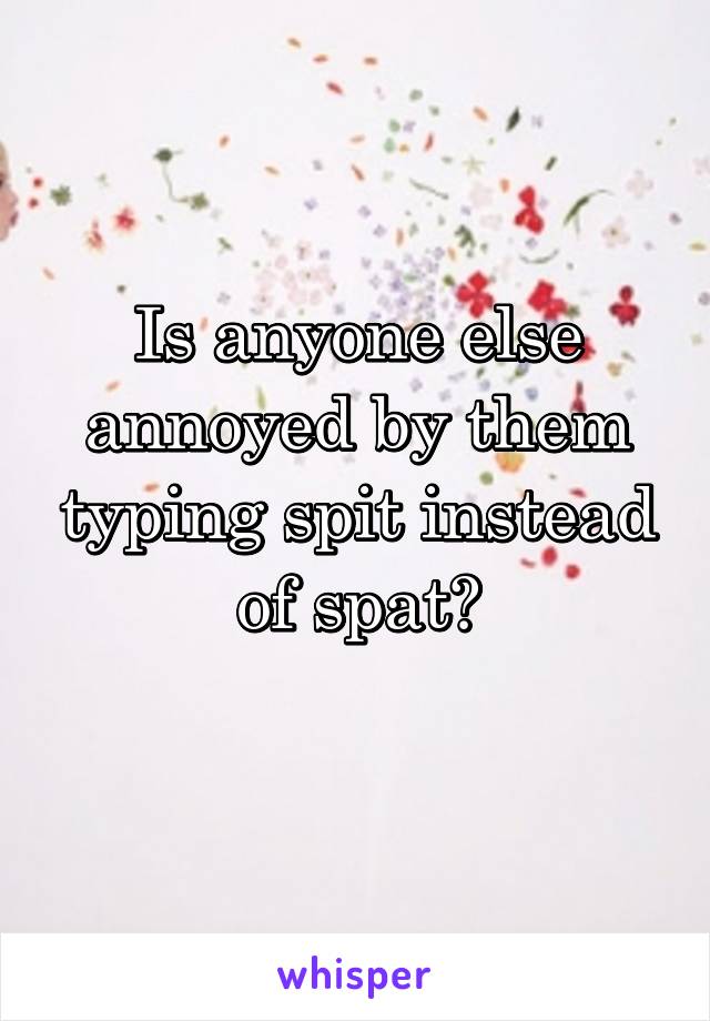 Is anyone else annoyed by them typing spit instead of spat?
