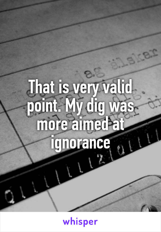 That is very valid point. My dig was more aimed at ignorance