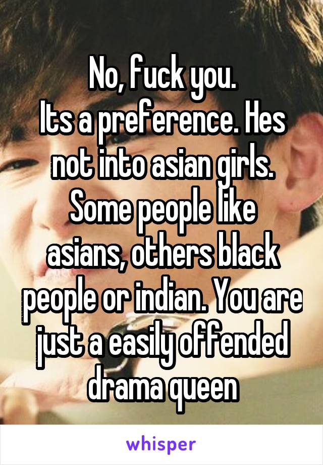 No, fuck you.
Its a preference. Hes not into asian girls.
Some people like asians, others black people or indian. You are just a easily offended drama queen