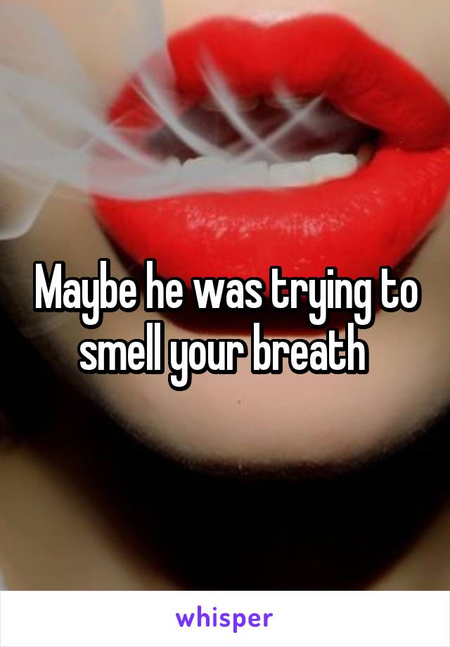 Maybe he was trying to smell your breath 