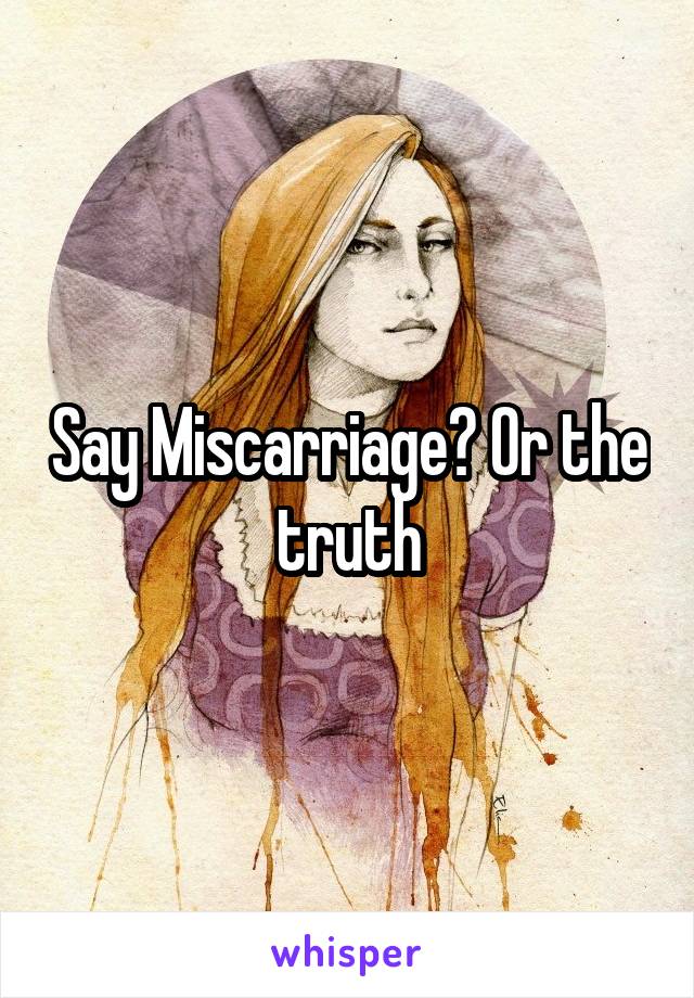 Say Miscarriage? Or the truth