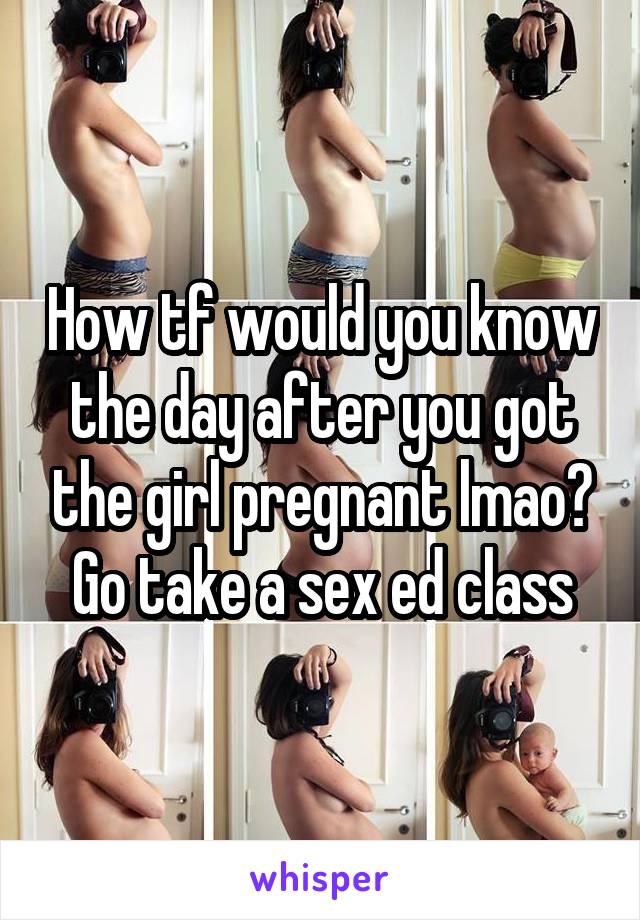 How tf would you know the day after you got the girl pregnant lmao? Go take a sex ed class