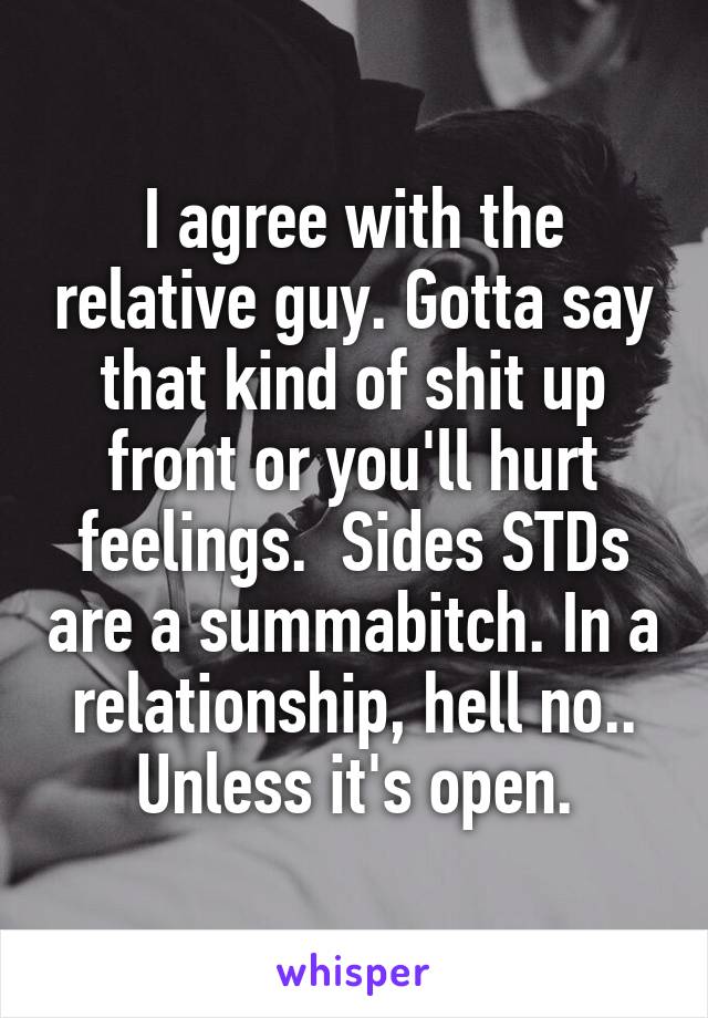 I agree with the relative guy. Gotta say that kind of shit up front or you'll hurt feelings.  Sides STDs are a summabitch. In a relationship, hell no.. Unless it's open.