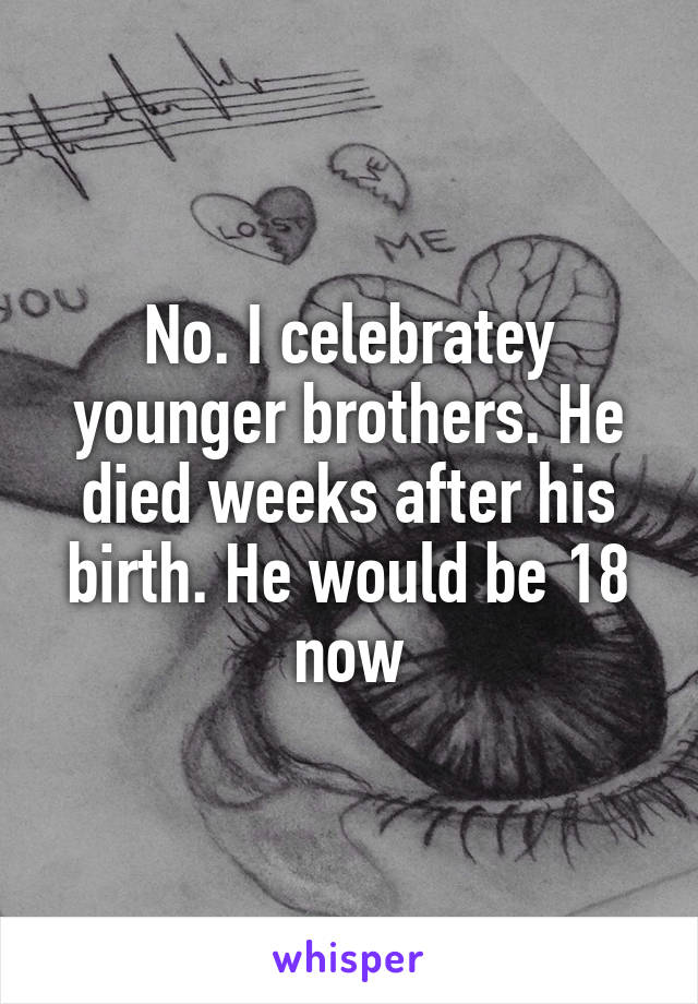 No. I celebratey younger brothers. He died weeks after his birth. He would be 18 now