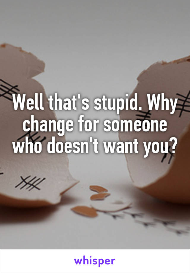 Well that's stupid. Why change for someone who doesn't want you? 