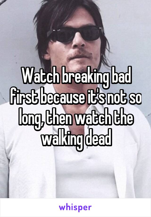 Watch breaking bad first because it's not so long, then watch the walking dead