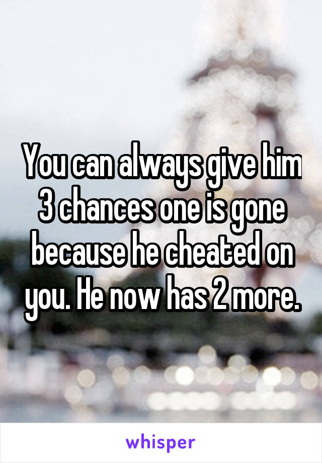 You can always give him 3 chances one is gone because he cheated on you. He now has 2 more.