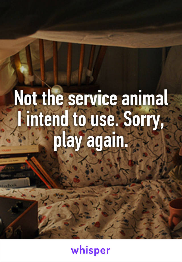 Not the service animal I intend to use. Sorry, play again.
