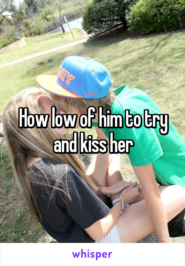 How low of him to try and kiss her