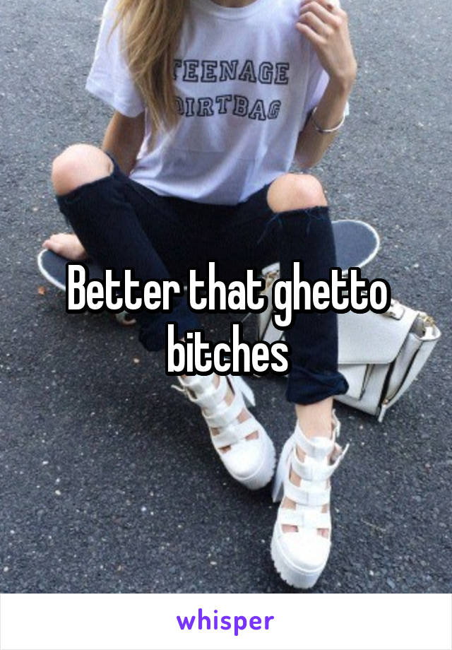 Better that ghetto bitches