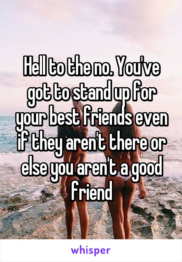 Hell to the no. You've got to stand up for your best friends even if they aren't there or else you aren't a good friend